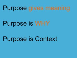 Purpose gives meaning
Purpose is WHY
Purpose is Context
 