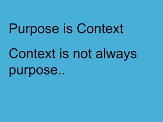 Purpose is Context
Context is not always
purpose..
 