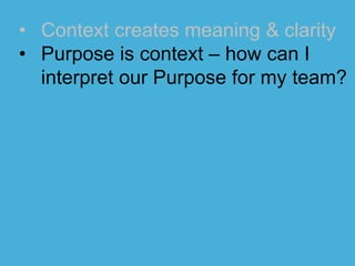 • Context creates meaning & clarity
• Purpose is context – how can I
interpret our Purpose for my team?
 