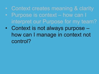 • Context creates meaning & clarity
• Purpose is context – how can I
interpret our Purpose for my team?
• Context is not a...