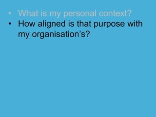 • What is my personal context?
• How aligned is that purpose with
my organisation’s?
 