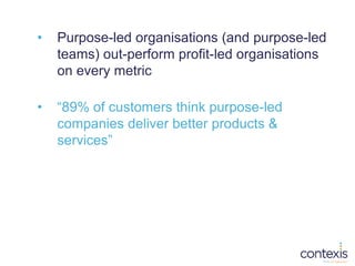 • Purpose-led organisations (and purpose-led
teams) out-perform profit-led organisations
on every metric
• “89% of custome...