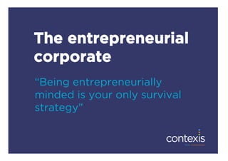 The entrepreneurial
corporate
“Being entrepreneurially
minded is your only survival
strategy”
 