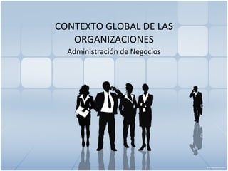 CONTEXTO GLOBAL DE LAS ORGANIZACIONES Administración de Negocios 