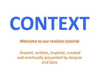 CONTEXT
 Welcome to our revision tutorial

 Dreamt, written, inspired, created
and eventually presented by Jacquie
             and Sara
 