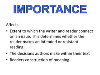 Affects:
• Extent to which the writer and reader connect
  on an issue. This determines whether the
  reader makes an intended or resistant
  reading.
• The decisions authors make within their text
• Readers construction of meaning
 