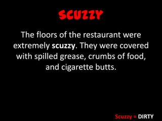 Scuzzy
The floors of the restaurant were
extremely scuzzy. They were covered
with spilled grease, crumbs of food,
and cigarette butts.
Scuzzy = DIRTY
 