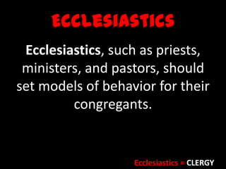 Ecclesiastics
Ecclesiastics, such as priests,
ministers, and pastors, should
set models of behavior for their
congregants.
Ecclesiastics = CLERGY
 