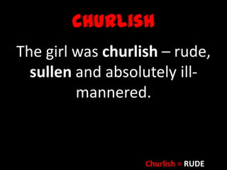 churlish
The girl was churlish – rude,
sullen and absolutely ill-
mannered.
Churlish = RUDE
 