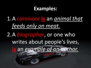 Examples:
1.A carnivore is an animal that
feeds only on meat.
2.A biographer, or one who
writes about people's lives,
is an example of an author.
 