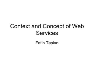Context and Concept of Web Services Fatih Taşkın 