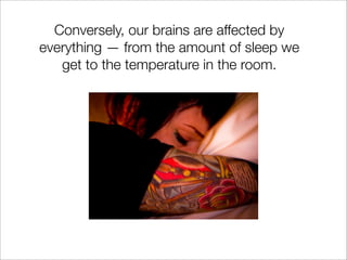 Conversely, our brains are affected by
everything — from the amount of sleep we
   get to the temperature in the room.
 