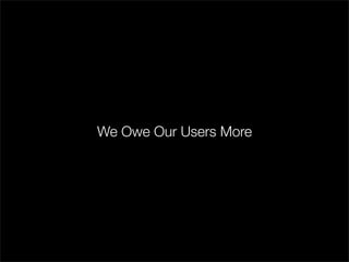 We Owe Our Users More
 