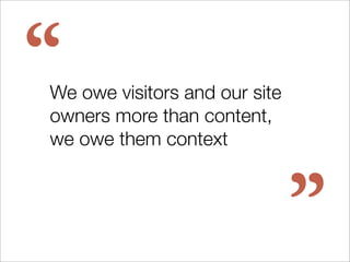 “
We owe visitors and our site
owners more than content,
we owe them context



                               ”
 