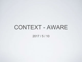 CONTEXT - AWARE
2017 / 5 / 10
 
