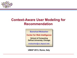 Context-Aware User Modeling for
Recommendation
Bamshad Mobasher
Center for Web Intelligence
School of Computing
DePaul University, Chicago
mobasher@cs.depaul.edu
UMAP 2013, Rome, Italy
 