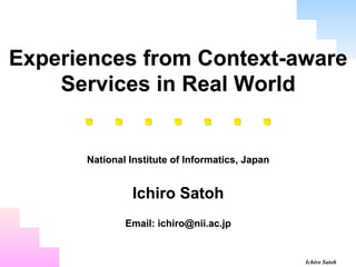 Experiences from Context-aware
    Services in Real World


      National Institute of Informatics, Japan


               Ichiro Satoh
              Email: ichiro@nii.ac.jp
                        	

                                                 Ichiro Satoh
 