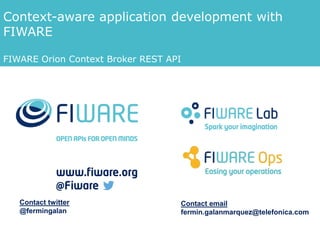 Context-aware application development with
FIWARE
FIWARE Orion Context Broker REST API
February 3rd, 2015 – Campus Party Brazil
Contact twitter
@fermingalan
Contact email
fermin.galanmarquez@telefonica.com
 