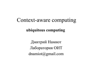 Context-aware computing ubiquitous computing   Дмитрий Намиот Лаборатория ОИТ [email_address] 
