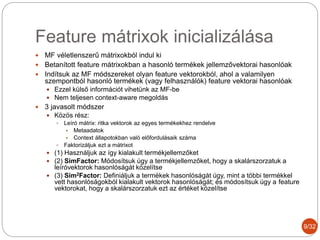 Feature mátrixok inicializálása
 MF véletlenszerű mátrixokból indul ki
 Betanított feature mátrixokban a hasonló terméke...