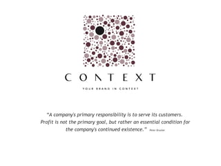 “ A company's primary responsibility is to serve its customers.  Profit is not the primary goal, but rather an essential condition for the company's continued existence.”   Peter Drucker 