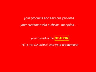 your products and services provides  your customer with a choice, an option ...  your brand is the  REASON YOU are CHOSEN over your competition 