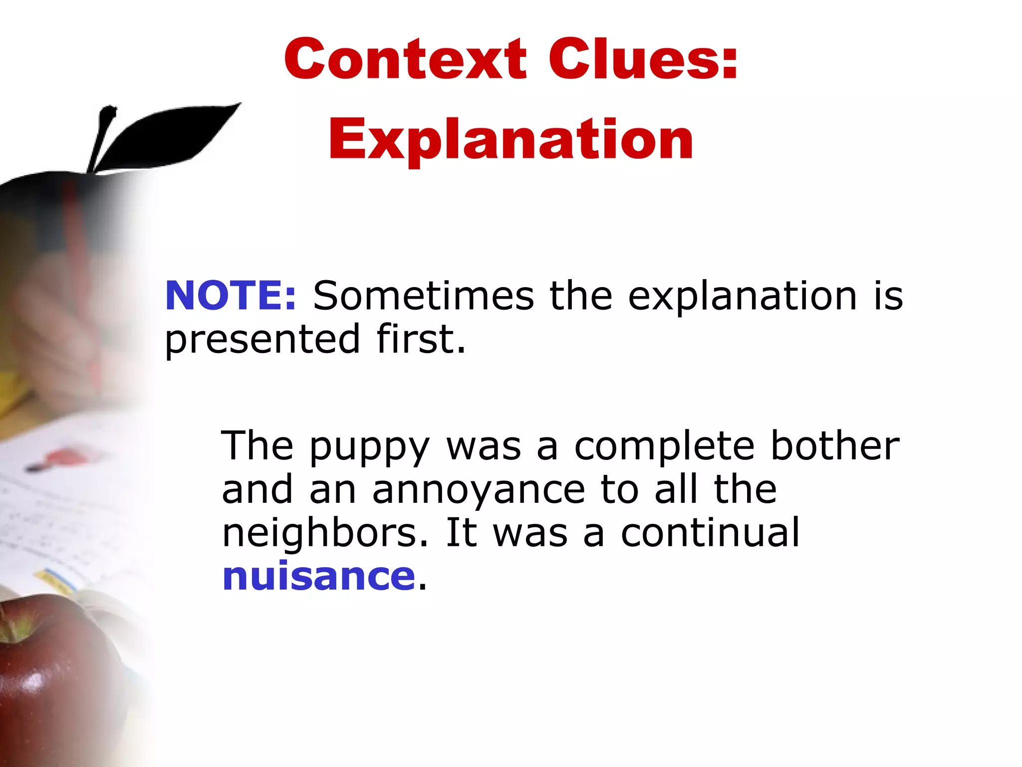 Context Clues: Explanation NOTE:  Sometimes the explanation is presented first. The puppy was a complete bother and an annoyance to all the neighbors. It was a continual  nuisance . 