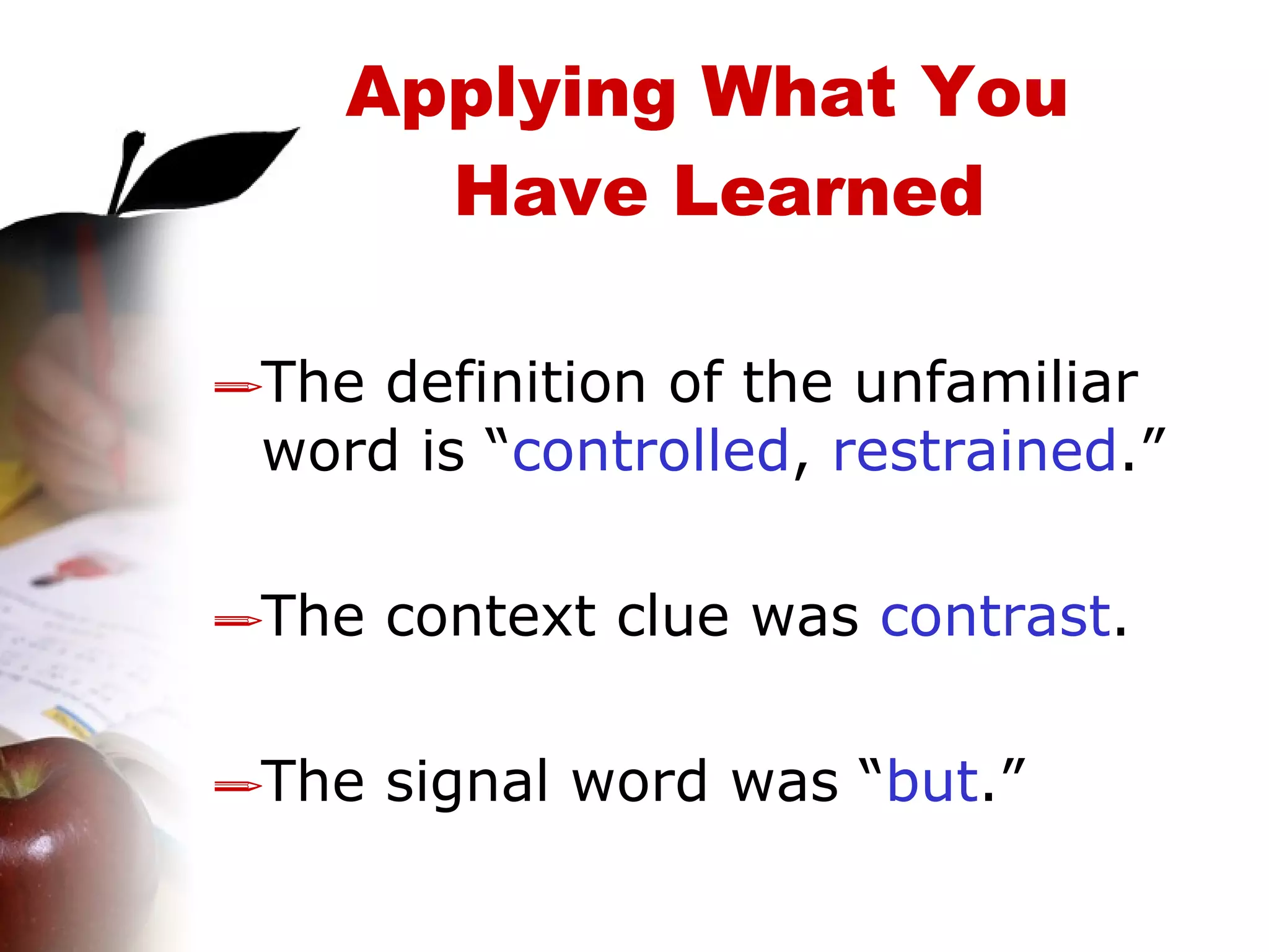 The definition of the unfamiliar word is “ controlled ,  restrained .” The context clue was  contrast . The signal word was “ but .” Applying What You  Have Learned 