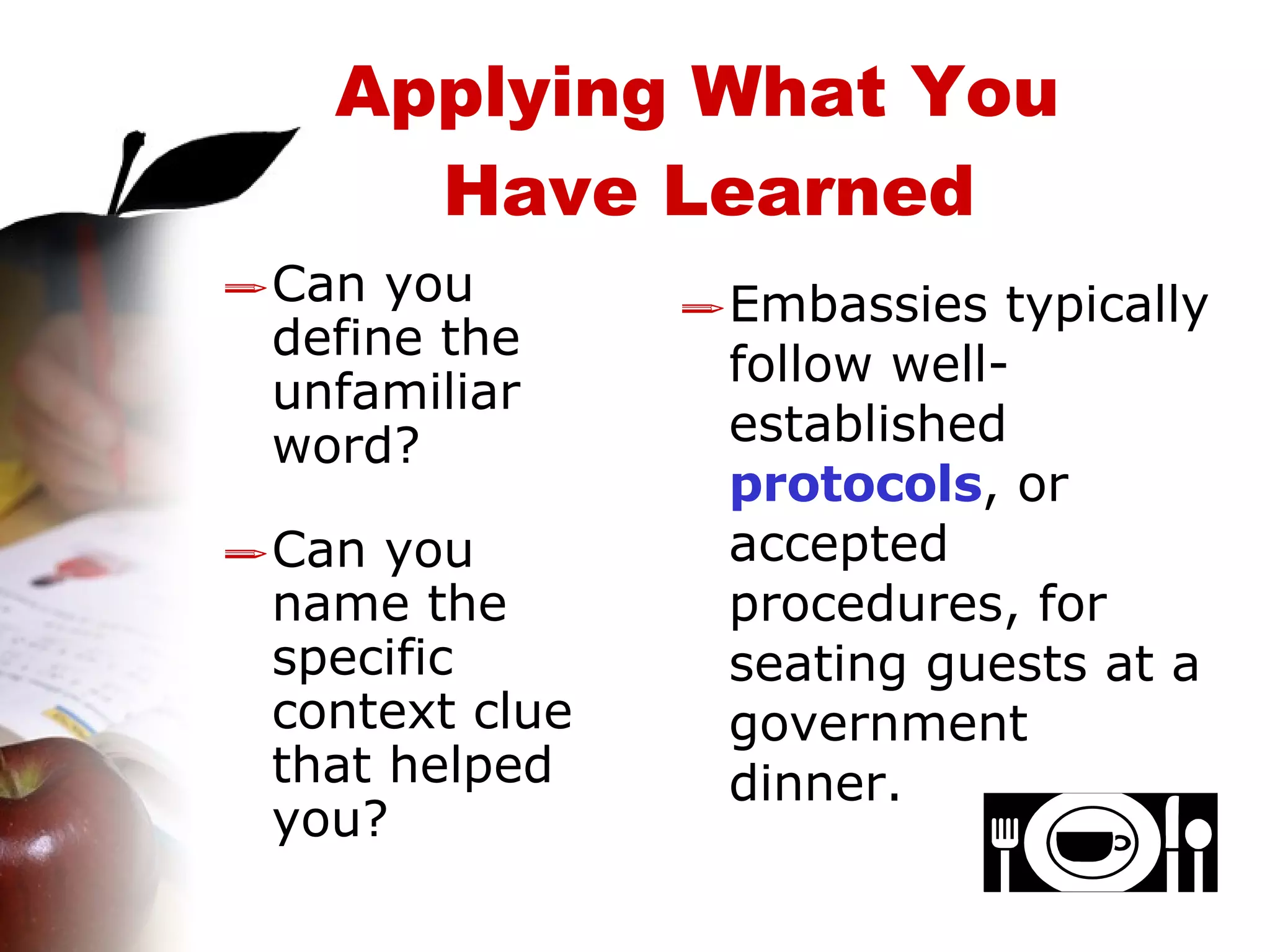 Can you define the unfamiliar word? Can you name the specific context clue that helped you? Embassies typically follow well-established  protocols , or accepted procedures, for seating guests at a government dinner. Applying What You  Have Learned 