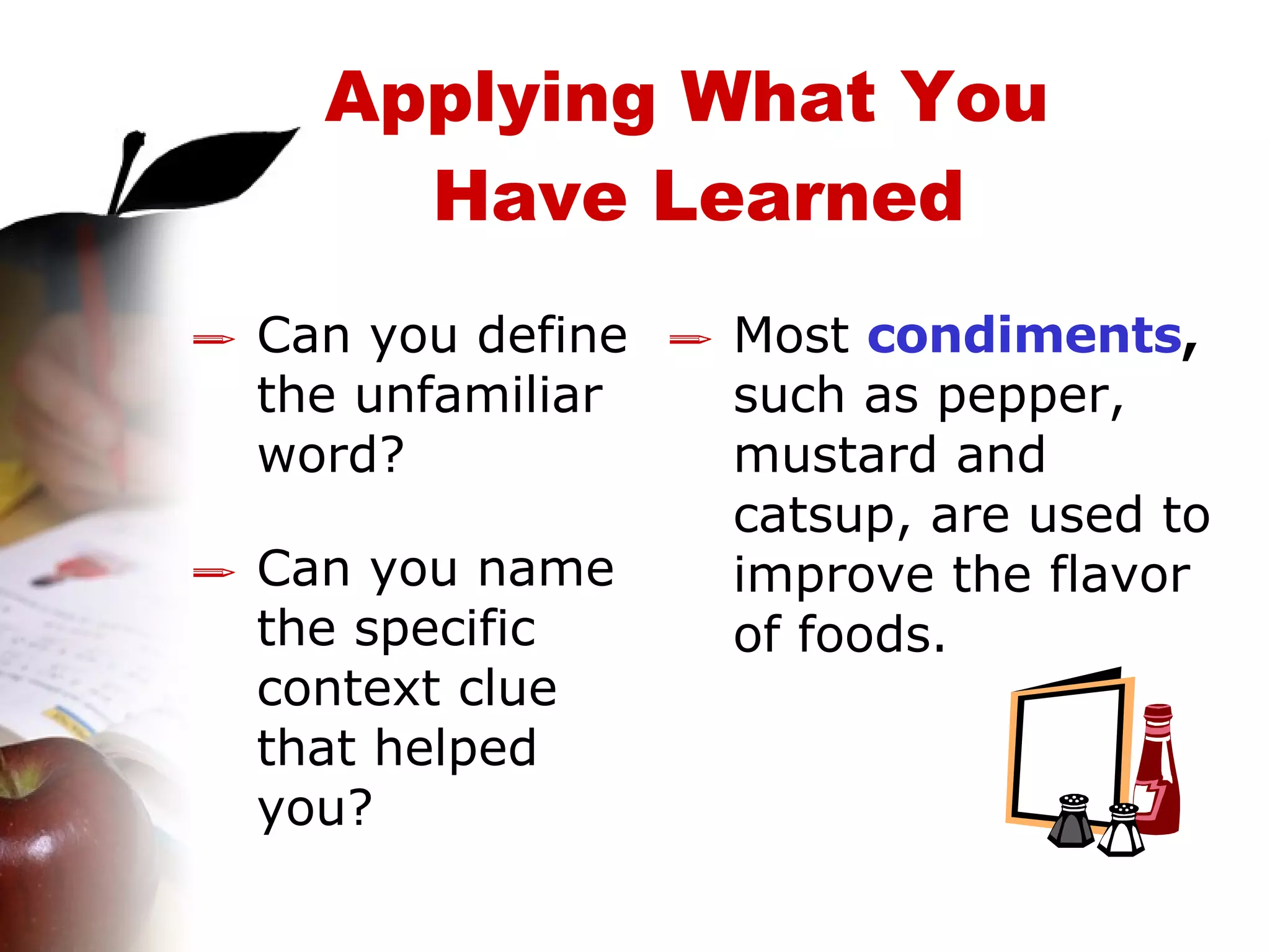 Applying What You  Have Learned Most  condiments ,  such as pepper, mustard and catsup, are used to improve the flavor of foods. Can you define the unfamiliar word? Can you name the specific context clue that helped you? 