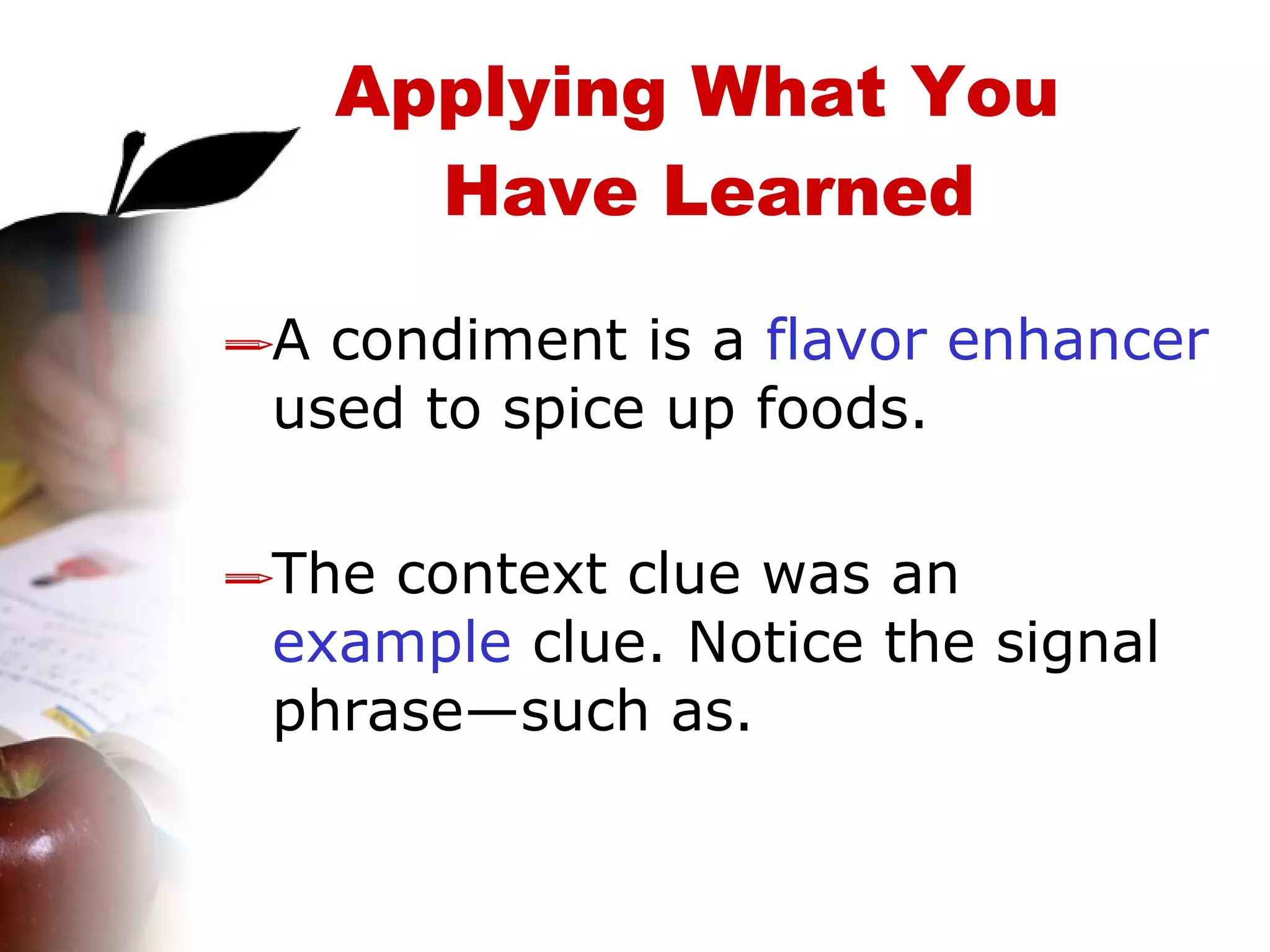 A condiment is a  flavor enhancer  used to spice up foods. The context clue was an  example  clue. Notice the signal phrase—such as. Applying What You  Have Learned 