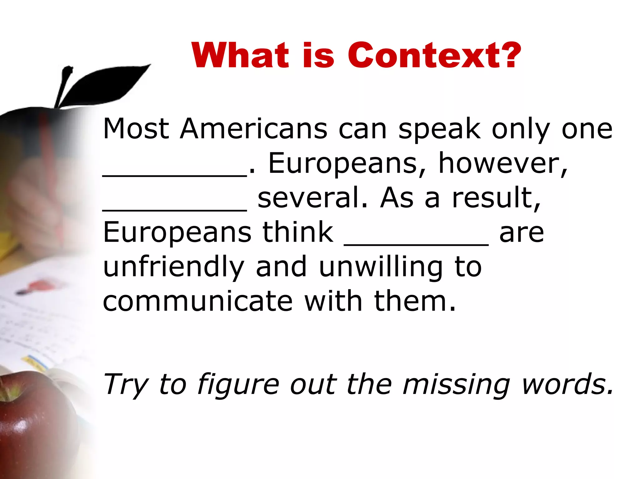 What is Context? Most Americans can speak only one ________. Europeans, however, ________ several. As a result, Europeans think ________ are unfriendly and unwilling to communicate with them. Try to figure out the missing words. 