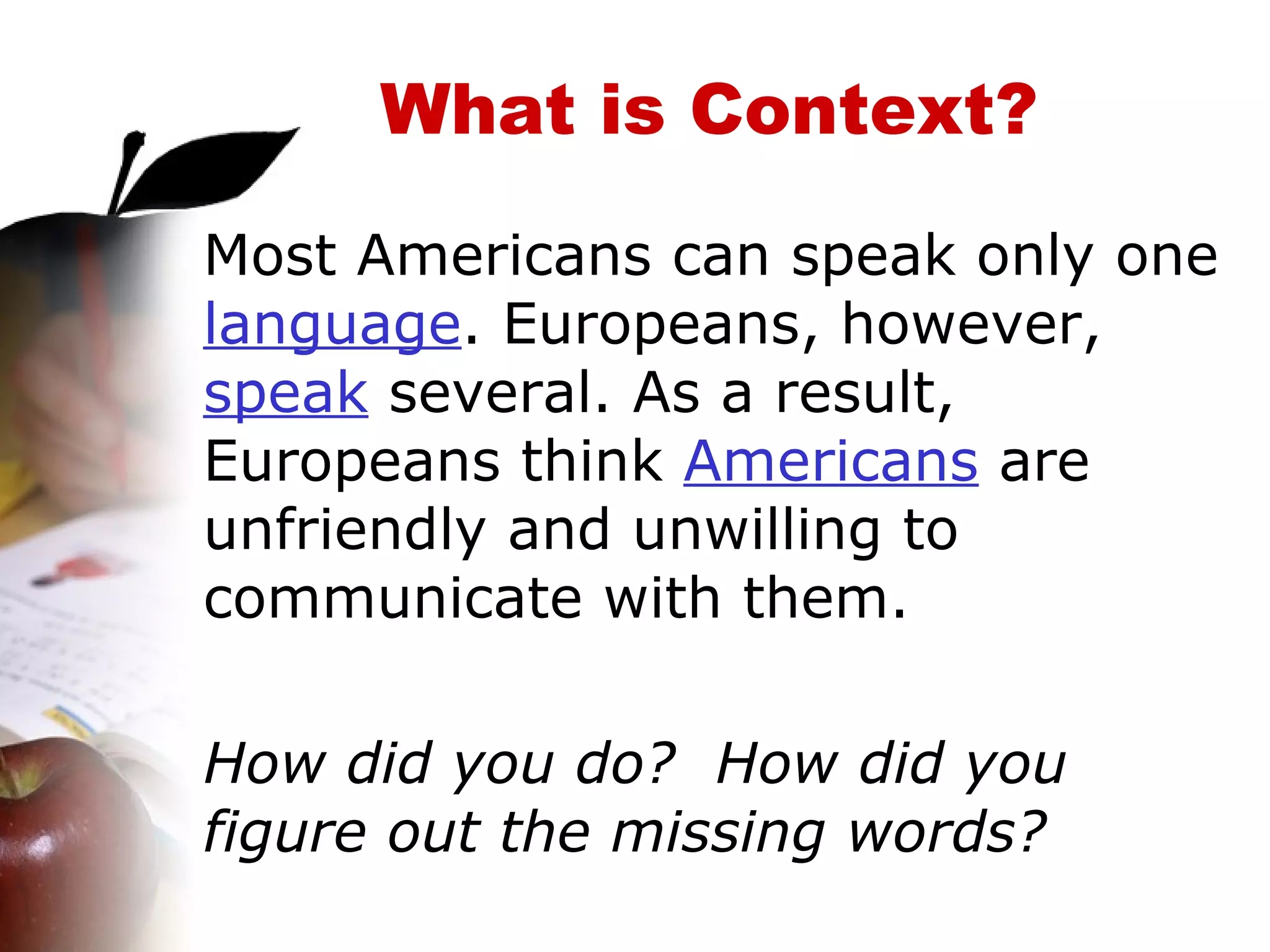 What is Context? Most Americans can speak only one  language . Europeans, however,  speak  several. As a result, Europeans think  Americans  are unfriendly and unwilling to communicate with them. How did you do?  How did you figure out the missing words? 