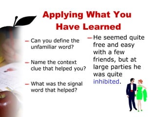 Applying What You  Have Learned Can you define the unfamiliar word? Name the context clue that helped you? What was the signal word that helped? He seemed quite free and easy with a few friends, but at large parties he was quite  inhibited . 