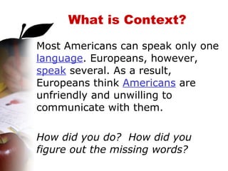 What is Context? Most Americans can speak only one  language . Europeans, however,  speak  several. As a result, Europeans think  Americans  are unfriendly and unwilling to communicate with them. How did you do?  How did you figure out the missing words? 