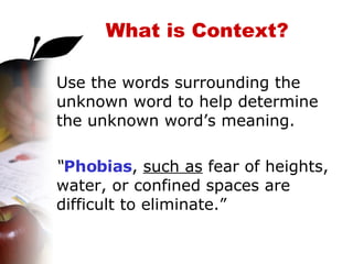 What is Context? Use the words surrounding the unknown word to help determine the unknown word’s meaning. “ Phobias ,  such as  fear of heights, water, or confined spaces are difficult to eliminate.” 