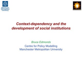 Context-dependency and the development of social institutions, Bruce Edmonds, 1st Constructed Complexities Workshop, Surrey, June 2013, slide 1
Context-dependency and the
development of social institutions
Bruce Edmonds
Centre for Policy Modelling
Manchester Metropolitan University
 