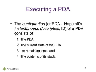 Executing a PDA
• The conﬁguration (or PDA + Hopcroftʼs
instantaneous description, ID) of a PDA
consists of
1. The PDA,
2. The current state of the PDA,
3. the remaining input, and
4. The contents of its stack.
39
 