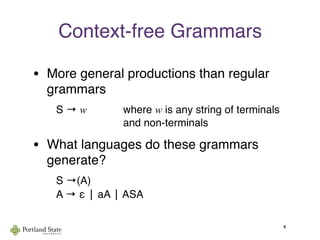 Context-free Grammars
• More general productions than regular
grammars
S → w
 
 
 where w is any string of terminals

 
 
 
 
 and non-terminals
• What languages do these grammars
generate?
S →(A)
A → ε | aA | ASA
4
 
