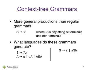 Context-free Grammars
• More general productions than regular
grammars
S → w
 
 
 where w is any string of terminals

 
 
 
 
 and non-terminals
• What languages do these grammars
generate?
S →(A)
A → ε | aA | ASA
4
S → ε | aSb
 