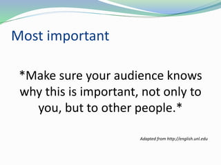 Most important
*Make sure your audience knows
why this is important, not only to
you, but to other people.*
Adapted from http://english.unl.edu
 