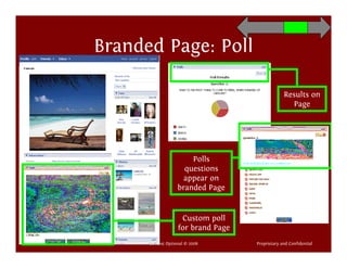 Branded Page: Poll

                                                             Results on
                                                               Page




                                   Polls
                                 questions
                                 appear on
                               branded Page


                                Custom poll
                               for brand Page
[context]         Context Optional © 2008       Proprietary and Confidential