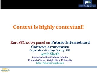 Context is highly contextual! EuroSSC 2009 panel on  Future Internet and Context-awareness: September 18, 2009, Surrey, UK  Amit  Sheth LexisNexis Ohio Eminent Scholar Kno.e.sis Center, Wright State University http://knoesis.wright.edu 