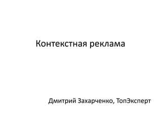 Контекстная реклама
Дмитрий Захарченко, ТопЭксперт
 