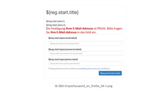 Die Festlegung Ihrer E-Mail-Adresse ist Pflicht. Bitte tragen
Sie Ihre E-Mail-Adresse in das Feld ein.
SE-004-EmptyPassword_en_firefox_04-1.png
 