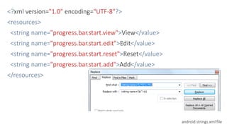 <?xml version="1.0" encoding="UTF-8"?>
<resources>
<string name="progress.bar.start.view">View</value>
<string name="progress.bar.start.edit">Edit</value>
<string name="progress.bar.start.reset">Reset</value>
<string name="progress.bar.start.add">Add</value>
</resources>
android strings.xml file
 