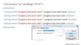 <?xml version="1.0" encoding="UTF-8"?>
<resources>
<string name="progress.bar.start.view"> progress.bar.start.view </value>
<string name="progress.bar.start.edit"> progress.bar.start.edit </value>
<string name="progress.bar.start.reset"> progress.bar.start.reset </value>
<string name="progress.bar.start.add"> progress.bar.start.add </value>
</resources>
android strings.xml file
 