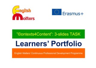 ”©ontexts4Content”: 3-slides TASK
Learners’ Portfolio
English Matters’ Continuous Professional Development Programme
 