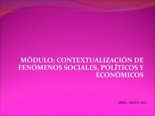 MÓDULO: CONTEXTUALIZACIÓN DE
FENÓMENOS SOCIALES, POLÍTICOS Y
                  ECONÓMICOS


                        ABRIL/MAYO 2012
 