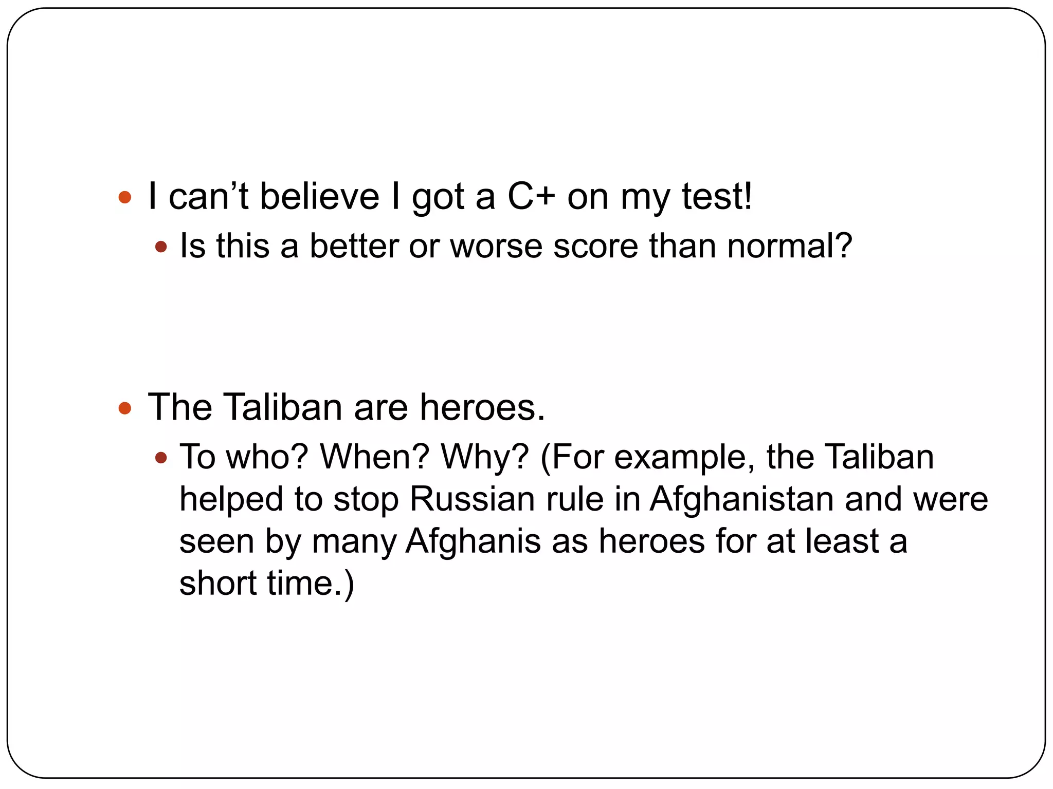 I can’t believe I got a C+ on my test!Is this a better or worse score than normal?The Taliban are heroes.To who? When? Why? (For example, the Taliban helped to stop Russian rule in Afghanistan and were seen by many Afghanis as heroes for at least a short time.)